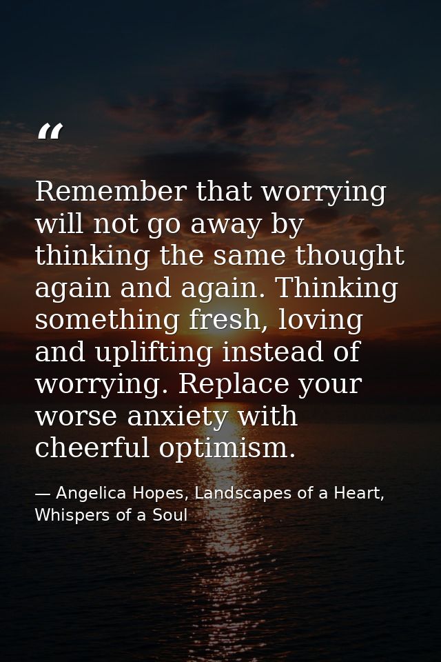 Remember that worrying will not go away by thinking the same thought again and again. Thinking something fresh, loving a — Angelica Hopes, Landscapes of a Heart, Whispers of a Soul