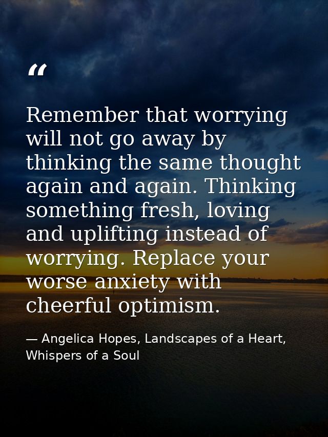 Remember that worrying will not go away by thinking the same thought again and again. Thinking something fresh, loving a — Angelica Hopes, Landscapes of a Heart, Whispers of a Soul