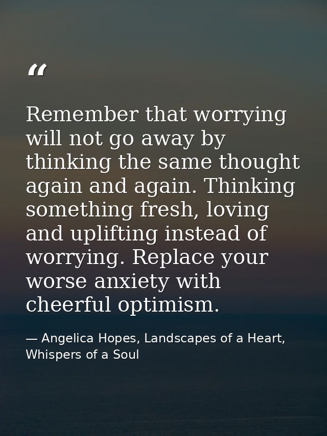 Remember that worrying will not go away by thinking the same thought again and again. Thinking something fresh, loving a — Angelica Hopes, Landscapes of a Heart, Whispers of a Soul