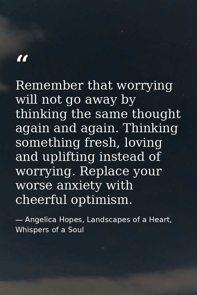 Remember that worrying will not go away by thinking the same thought again and again. Thinking something fresh, loving a — Angelica Hopes, Landscapes of a Heart, Whispers of a Soul