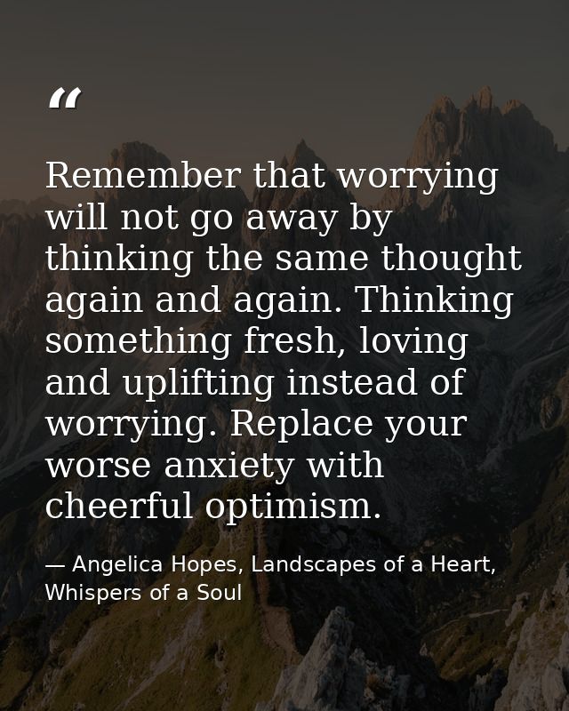 Remember that worrying will not go away by thinking the same thought again and again. Thinking something fresh, loving a — Angelica Hopes, Landscapes of a Heart, Whispers of a Soul