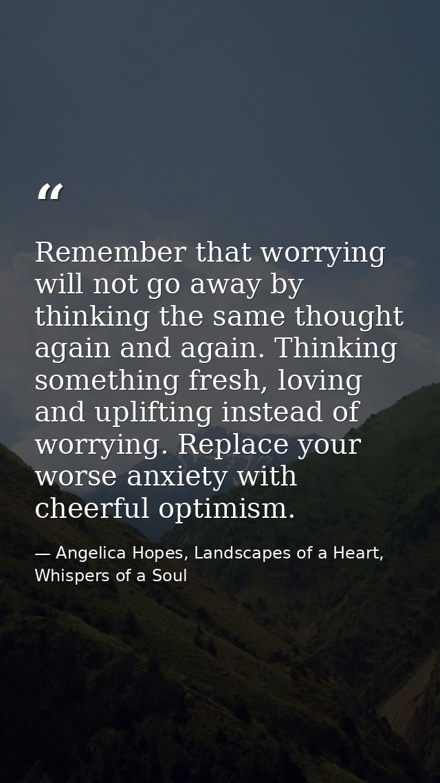 Remember that worrying will not go away by thinking the same thought again and again. Thinking something fresh, loving a — Angelica Hopes, Landscapes of a Heart, Whispers of a Soul