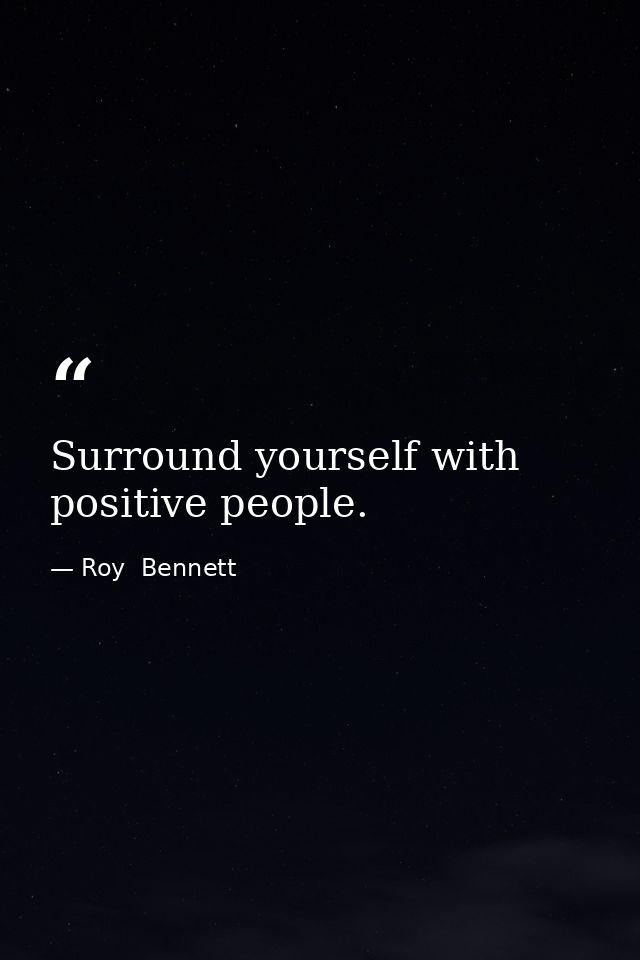 Surround yourself with positive people. — Roy  Bennett