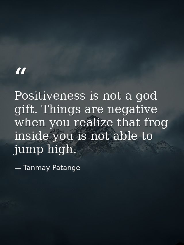 Positiveness is not a god gift. Things are negative when you realize that frog inside you is not able to jump high. — Tanmay Patange