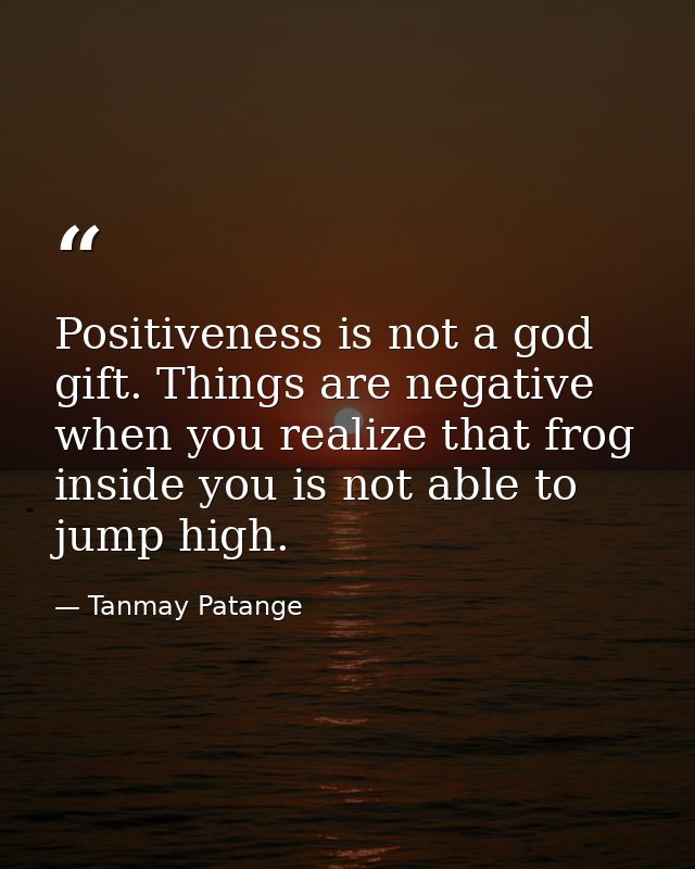 Positiveness is not a god gift. Things are negative when you realize that frog inside you is not able to jump high. — Tanmay Patange