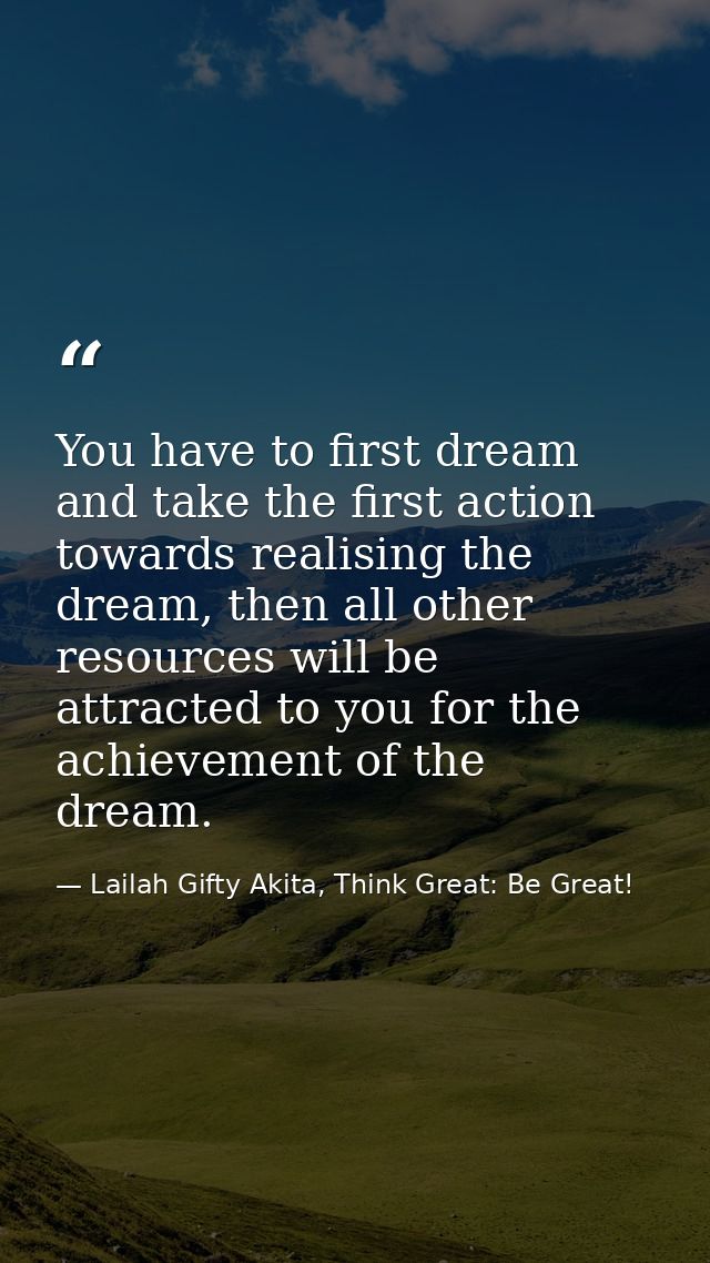 You have to first dream and take the first action towards realising the dream, then all other resources will be attracte — Lailah Gifty Akita, Think Great: Be Great!