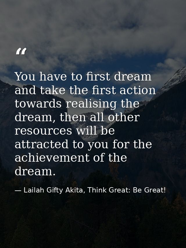 You have to first dream and take the first action towards realising the dream, then all other resources will be attracte — Lailah Gifty Akita, Think Great: Be Great!