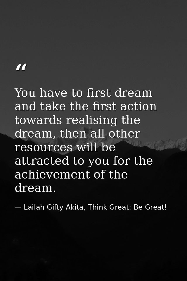 You have to first dream and take the first action towards realising the dream, then all other resources will be attracte — Lailah Gifty Akita, Think Great: Be Great!