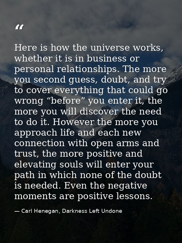 Here is how the universe works, whether it is in business or personal relationships. The more you second guess, doubt, a — Carl Henegan, Darkness Left Undone