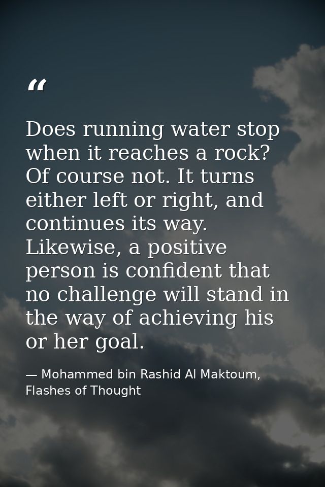 Does running water stop when it reaches a rock? Of course not. It turns either left or right, and continues its way. Lik — Mohammed bin Rashid Al Maktoum, Flashes of Thought