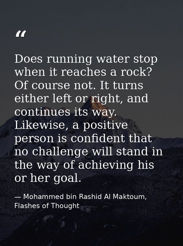 Does running water stop when it reaches a rock? Of course not. It turns either left or right, and continues its way. Lik — Mohammed bin Rashid Al Maktoum, Flashes of Thought