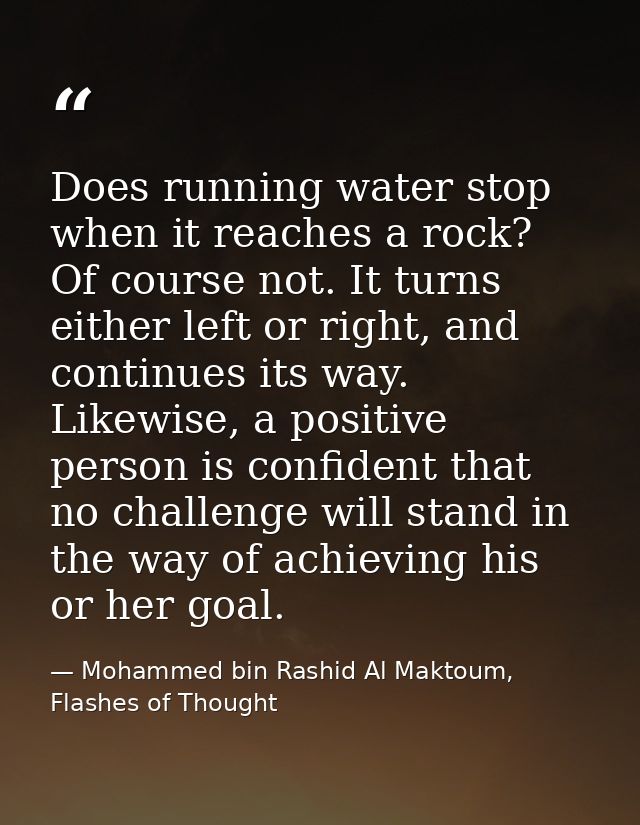 Does running water stop when it reaches a rock? Of course not. It turns either left or right, and continues its way. Lik — Mohammed bin Rashid Al Maktoum, Flashes of Thought