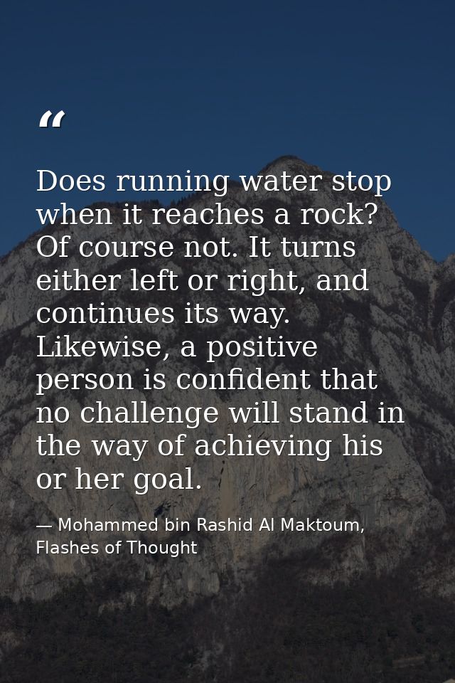 Does running water stop when it reaches a rock? Of course not. It turns either left or right, and continues its way. Lik — Mohammed bin Rashid Al Maktoum, Flashes of Thought