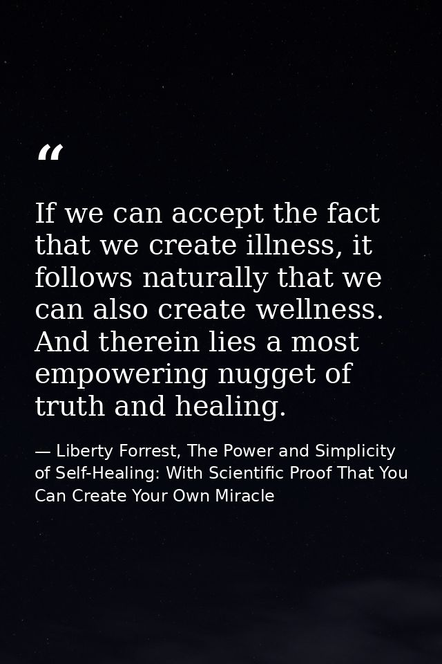 If we can accept the fact that we create illness, it follows naturally that we can also create wellness. And therein lie — Liberty Forrest, The Power and Simplicity of Self-Healing: With Scientific Proof That You Can Create Your Own Miracle