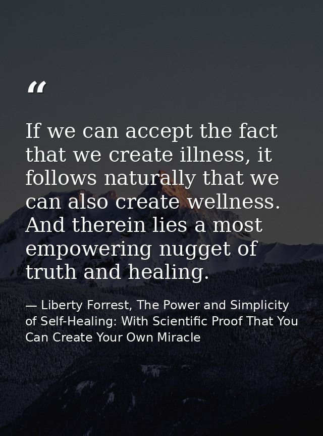 If we can accept the fact that we create illness, it follows naturally that we can also create wellness. And therein lie — Liberty Forrest, The Power and Simplicity of Self-Healing: With Scientific Proof That You Can Create Your Own Miracle