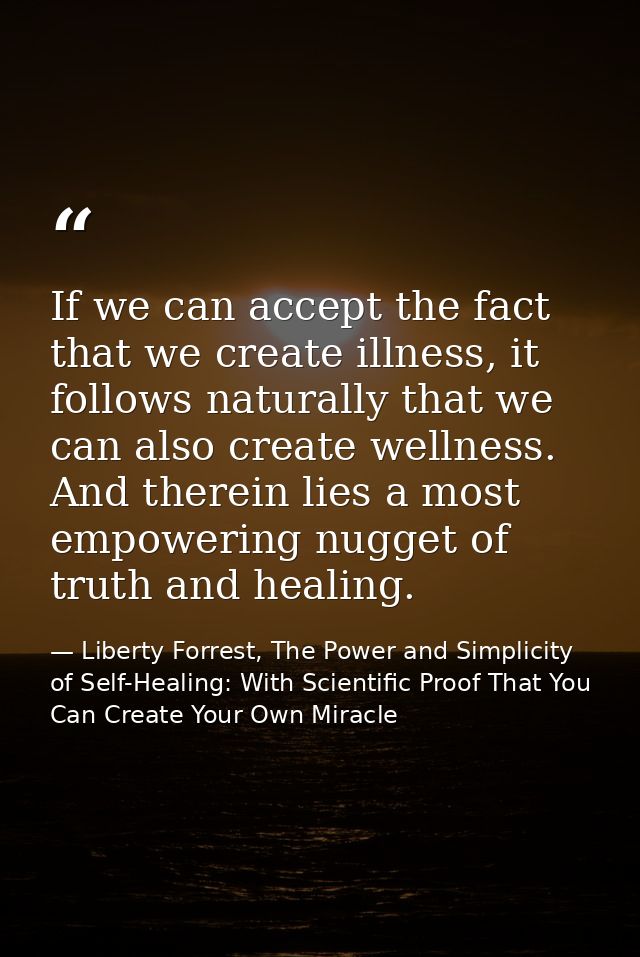 If we can accept the fact that we create illness, it follows naturally that we can also create wellness. And therein lie — Liberty Forrest, The Power and Simplicity of Self-Healing: With Scientific Proof That You Can Create Your Own Miracle