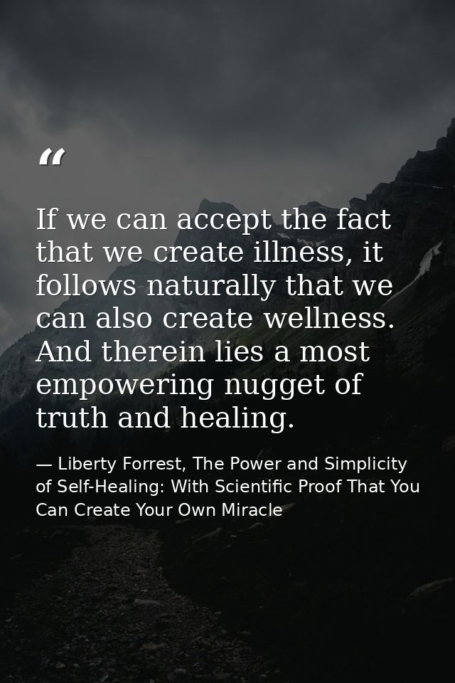 If we can accept the fact that we create illness, it follows naturally that we can also create wellness. And therein lie — Liberty Forrest, The Power and Simplicity of Self-Healing: With Scientific Proof That You Can Create Your Own Miracle