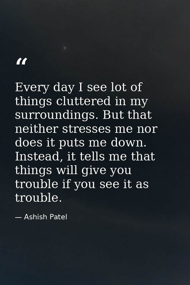 Every day I see lot of things cluttered in my surroundings. But that neither stresses me nor does it puts me down. Inste — Ashish Patel