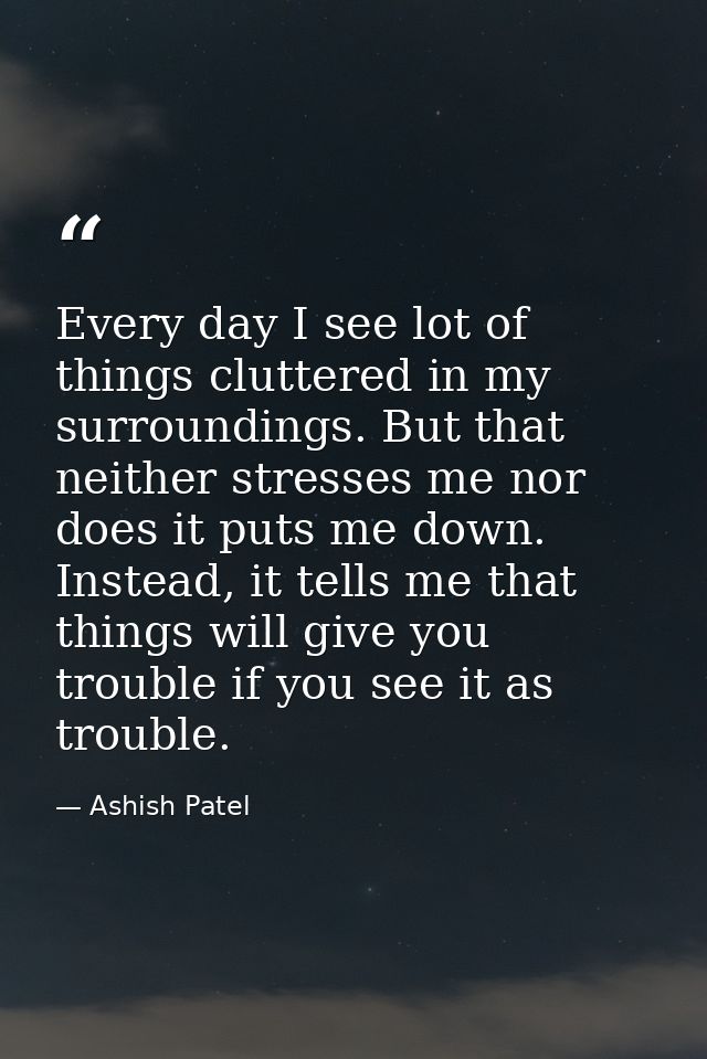 Every day I see lot of things cluttered in my surroundings. But that neither stresses me nor does it puts me down. Inste — Ashish Patel