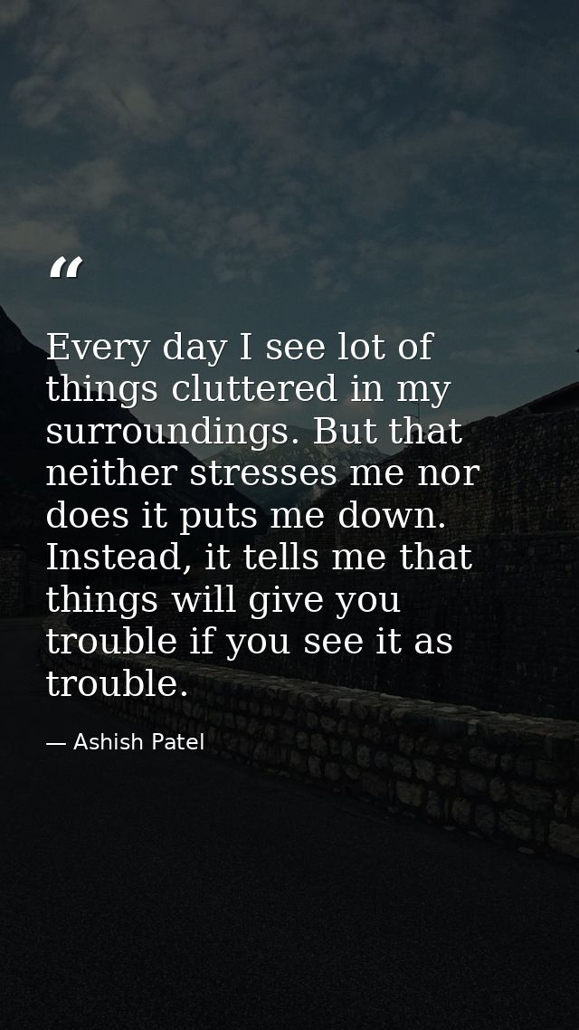 Every day I see lot of things cluttered in my surroundings. But that neither stresses me nor does it puts me down. Inste — Ashish Patel