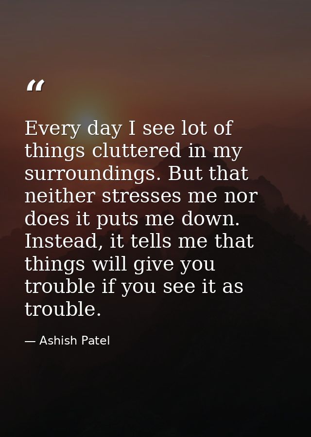 Every day I see lot of things cluttered in my surroundings. But that neither stresses me nor does it puts me down. Inste — Ashish Patel