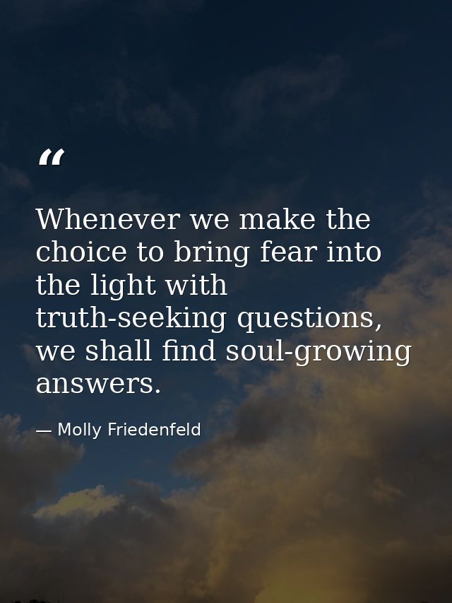 Whenever we make the choice to bring fear into the light with truth-seeking questions, we shall find soul-growing answer — Molly Friedenfeld