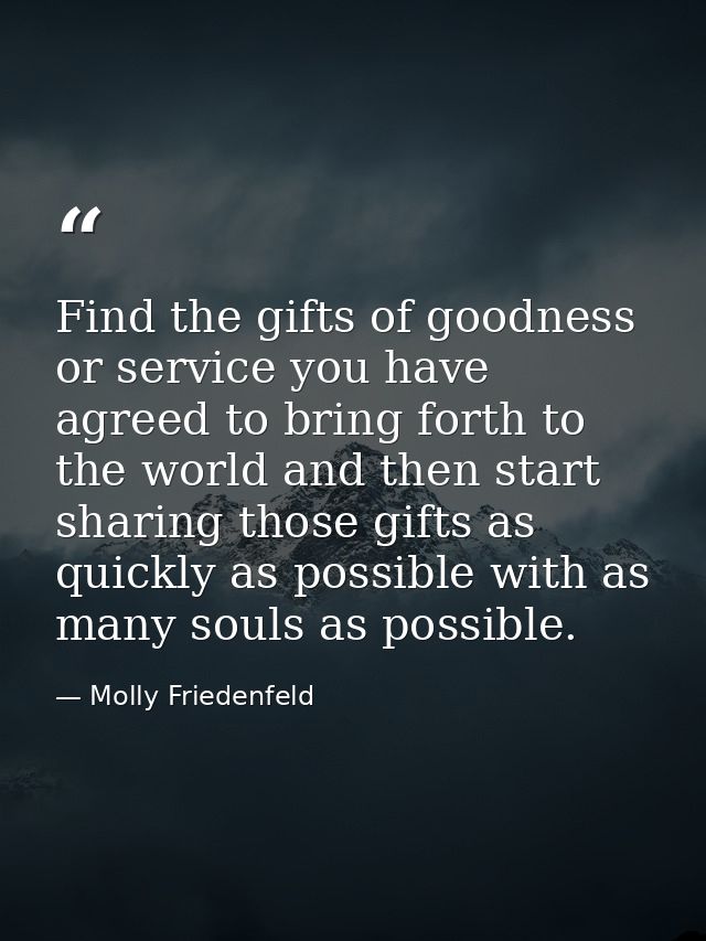 Find the gifts of goodness or service you have agreed to bring forth to the world and then start sharing those gifts as  — Molly Friedenfeld
