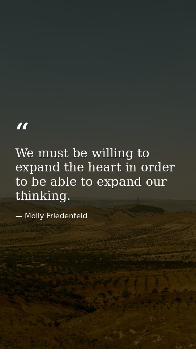 We must be willing to expand the heart in order to be able to expand our thinking. — Molly Friedenfeld