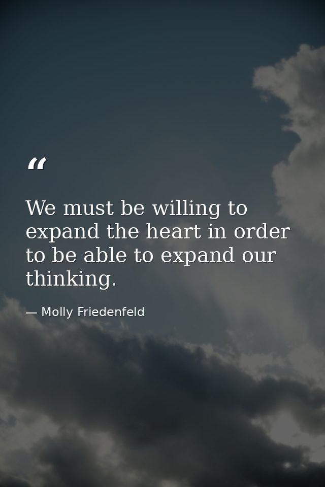 We must be willing to expand the heart in order to be able to expand our thinking. — Molly Friedenfeld