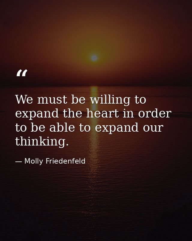 We must be willing to expand the heart in order to be able to expand our thinking. — Molly Friedenfeld