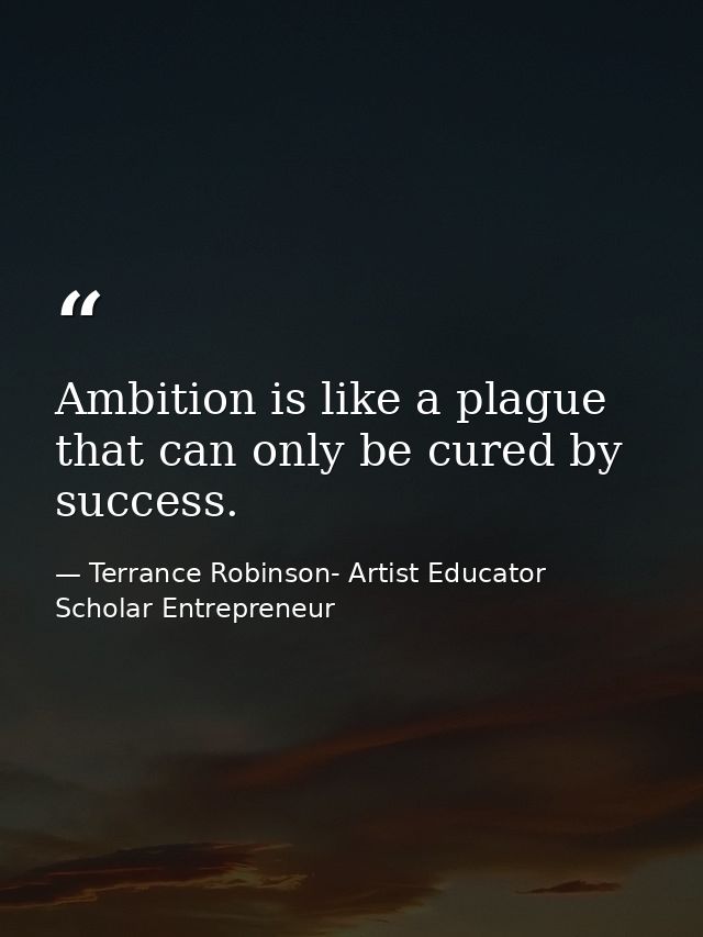 Ambition is like a plague that can only be cured by success. — Terrance Robinson- Artist Educator Scholar Entrepreneur