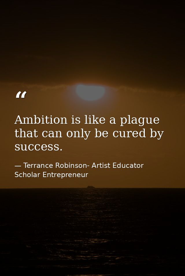 Ambition is like a plague that can only be cured by success. — Terrance Robinson- Artist Educator Scholar Entrepreneur