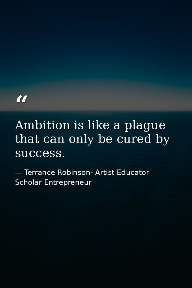 Ambition is like a plague that can only be cured by success. — Terrance Robinson- Artist Educator Scholar Entrepreneur