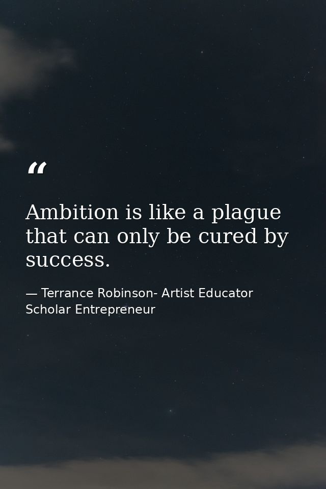 Ambition is like a plague that can only be cured by success. — Terrance Robinson- Artist Educator Scholar Entrepreneur