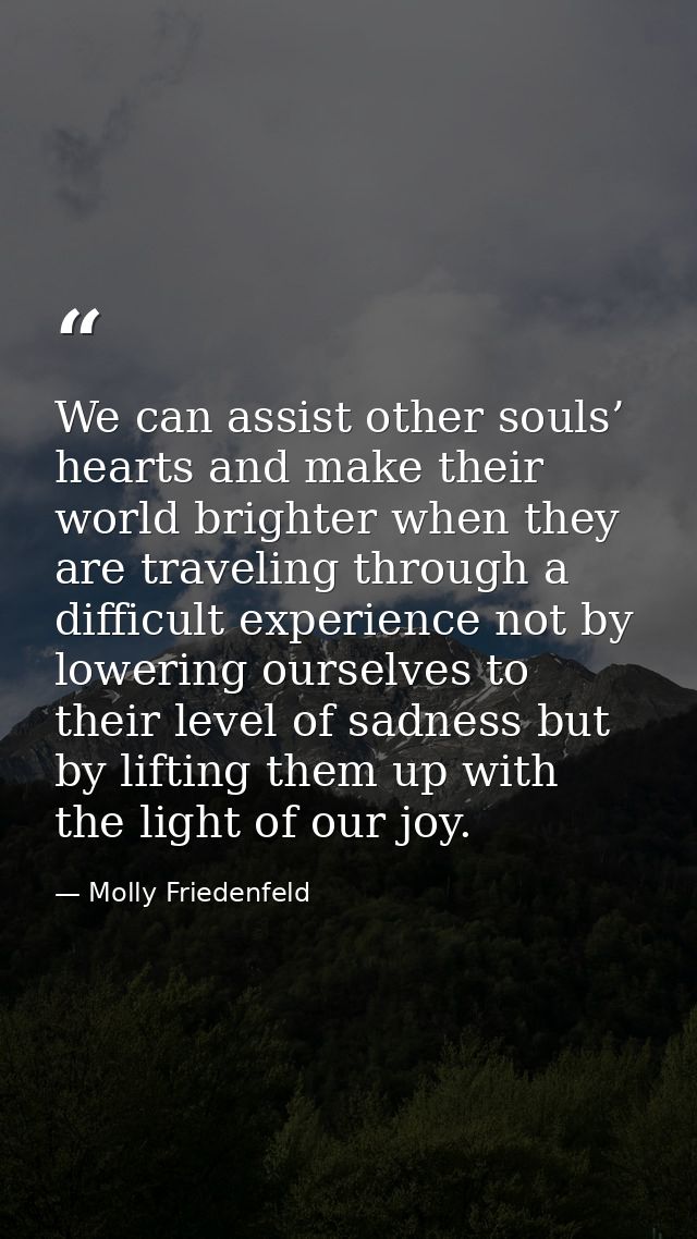 We can assist other souls’ hearts and make their world brighter when they are traveling through a difficult experience n — Molly Friedenfeld