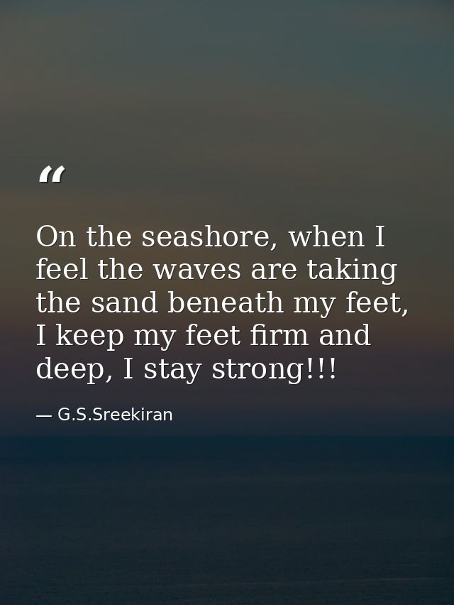 On the seashore, when I feel the waves are taking the sand beneath my feet, I keep my feet firm and deep, I stay strong! — G.S.Sreekiran