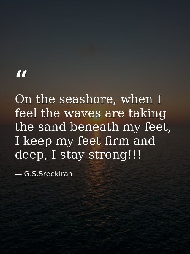 On the seashore, when I feel the waves are taking the sand beneath my feet, I keep my feet firm and deep, I stay strong! — G.S.Sreekiran