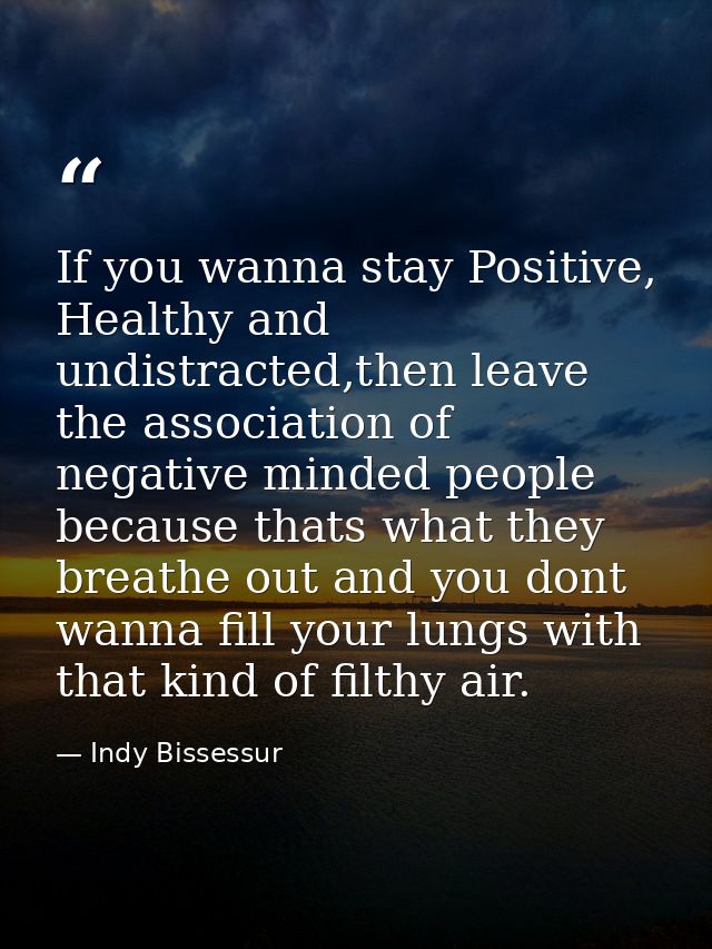 If you wanna stay Positive, Healthy and undistracted,then leave the association of negative minded people because thats  — Indy Bissessur