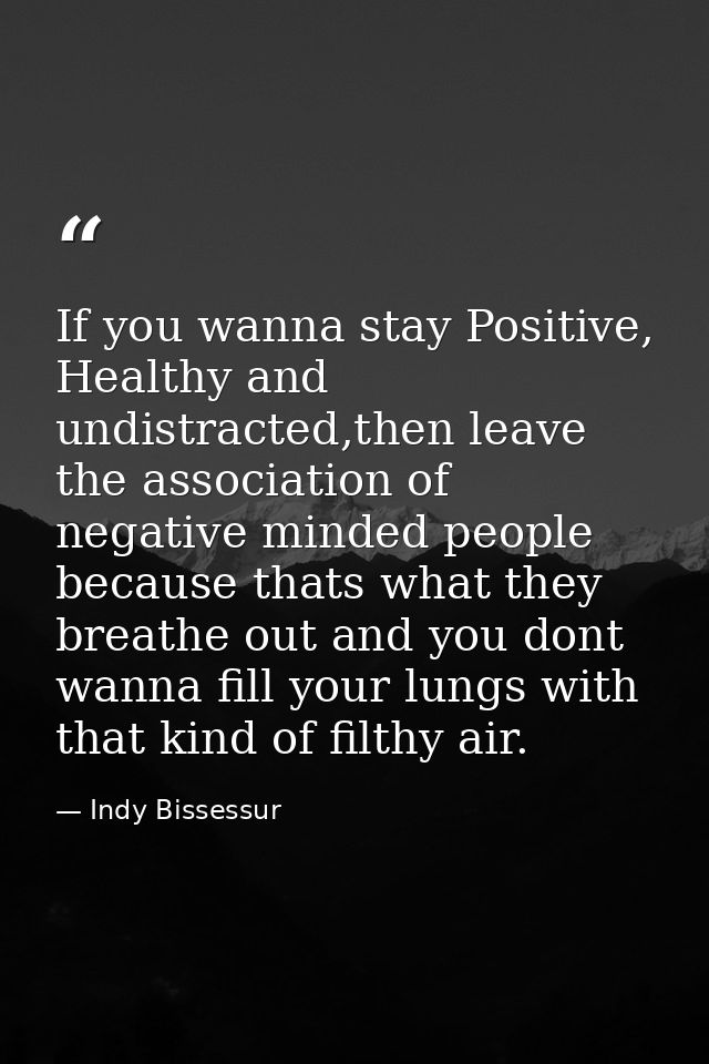 If you wanna stay Positive, Healthy and undistracted,then leave the association of negative minded people because thats  — Indy Bissessur