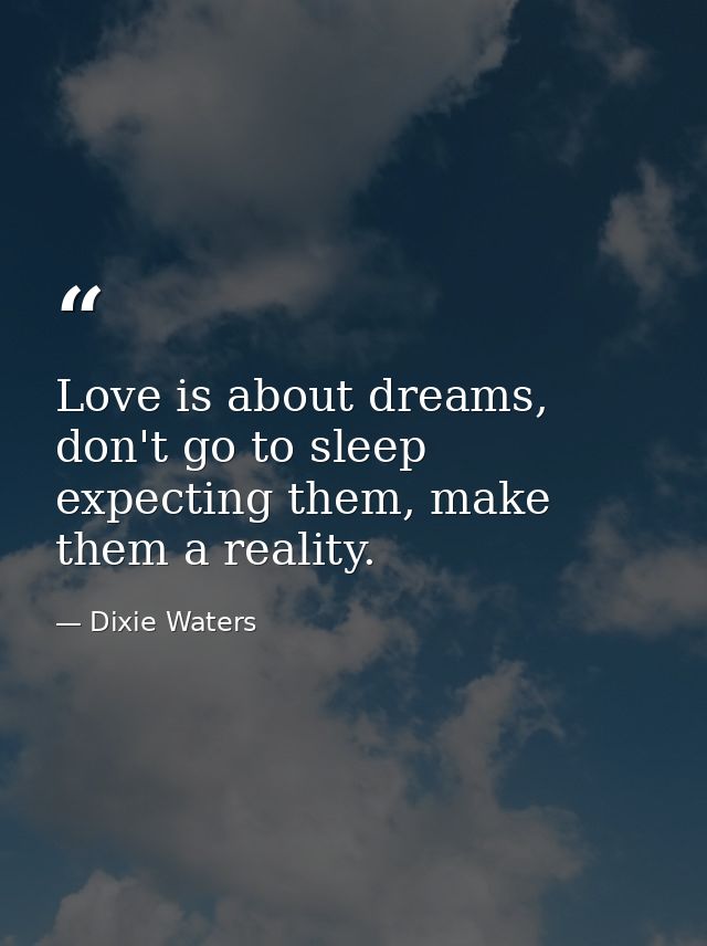 Love is about dreams, don't go to sleep expecting them, make them a reality. — Dixie Waters