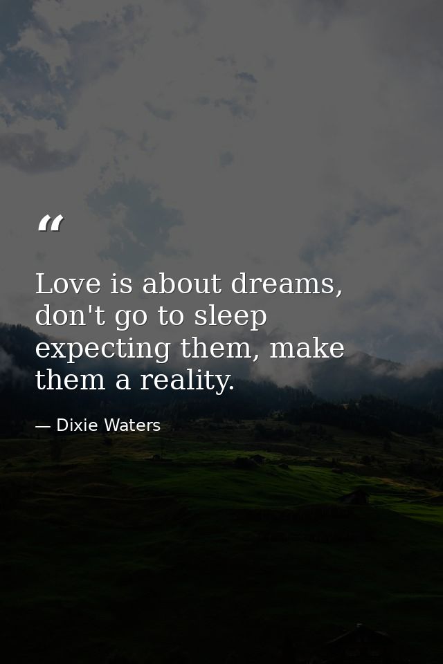 Love is about dreams, don't go to sleep expecting them, make them a reality. — Dixie Waters