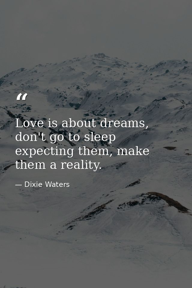 Love is about dreams, don't go to sleep expecting them, make them a reality. — Dixie Waters