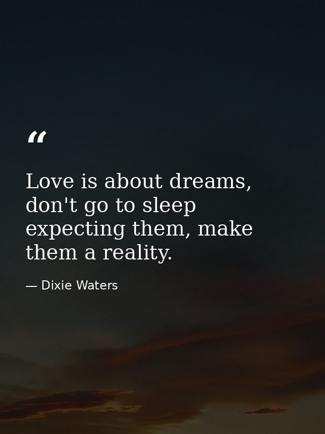 Love is about dreams, don't go to sleep expecting them, make them a reality. — Dixie Waters