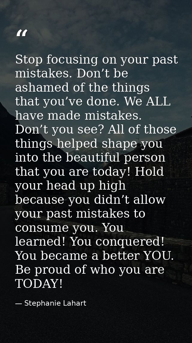 Stop focusing on your past mistakes. Don’t be ashamed of the things that you’ve done. We ALL have made mistakes. Don’t y — Stephanie Lahart