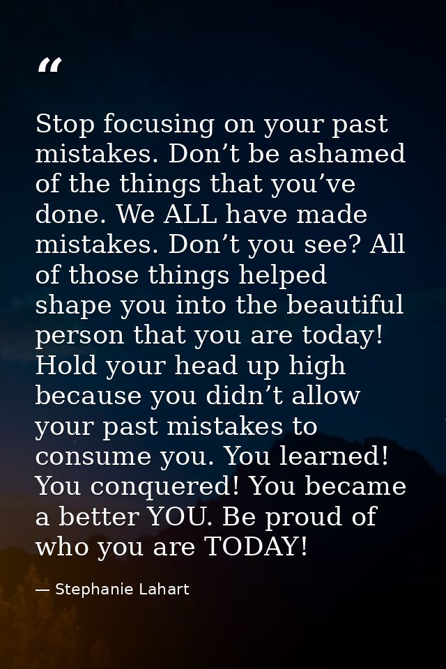 Stop focusing on your past mistakes. Don’t be ashamed of the things that you’ve done. We ALL have made mistakes. Don’t y — Stephanie Lahart
