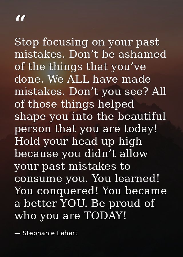 Stop focusing on your past mistakes. Don’t be ashamed of the things that you’ve done. We ALL have made mistakes. Don’t y — Stephanie Lahart