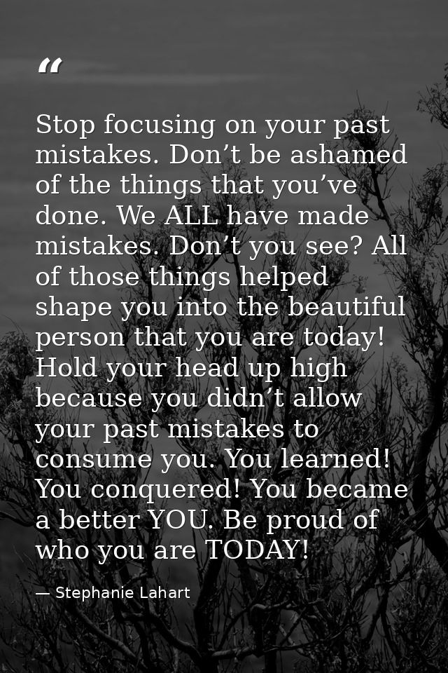 Stop focusing on your past mistakes. Don’t be ashamed of the things that you’ve done. We ALL have made mistakes. Don’t y — Stephanie Lahart