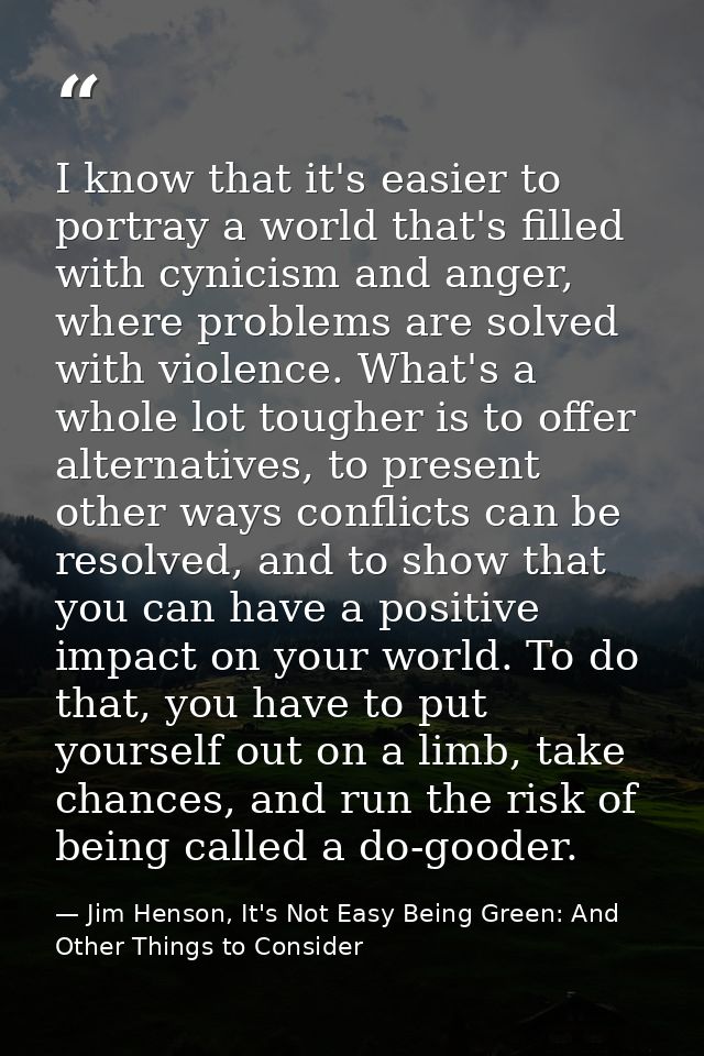 I know that it's easier to portray a world that's filled with cynicism and anger, where problems are solved with violenc — Jim Henson, It's Not Easy Being Green: And Other Things to Consider
