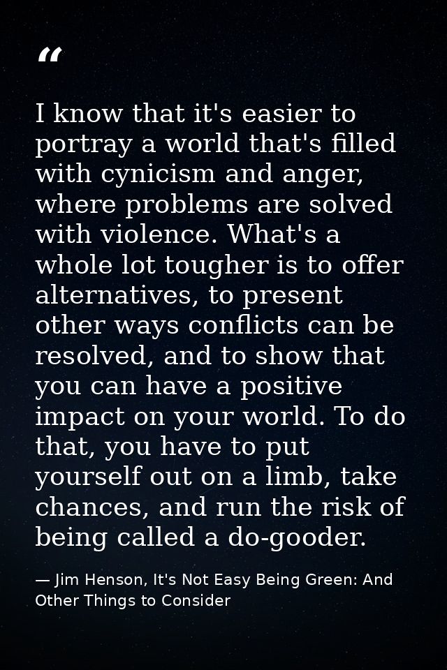 I know that it's easier to portray a world that's filled with cynicism and anger, where problems are solved with violenc — Jim Henson, It's Not Easy Being Green: And Other Things to Consider