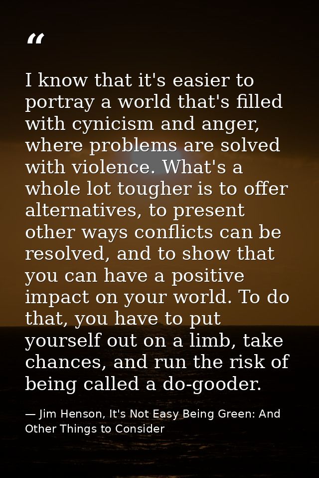 I know that it's easier to portray a world that's filled with cynicism and anger, where problems are solved with violenc — Jim Henson, It's Not Easy Being Green: And Other Things to Consider